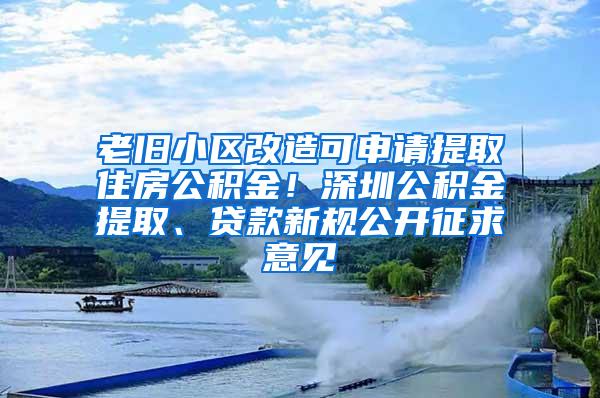 老旧小区改造可申请提取住房公积金！深圳公积金提取、贷款新规公开征求意见