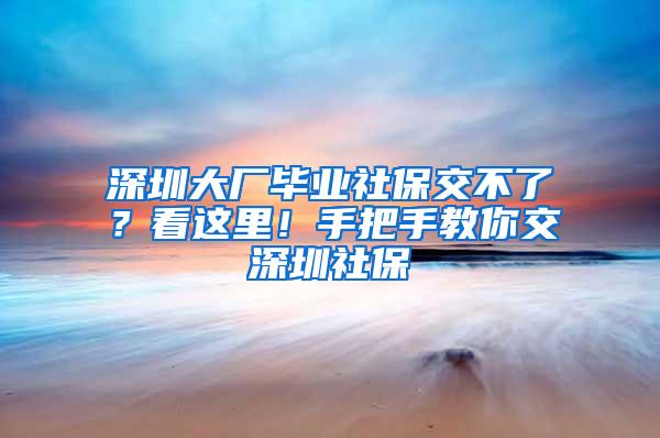 深圳大厂毕业社保交不了？看这里！手把手教你交深圳社保