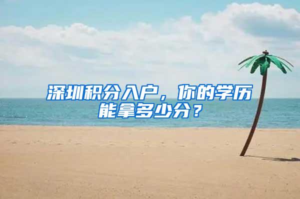 深圳积分入户，你的学历能拿多少分？