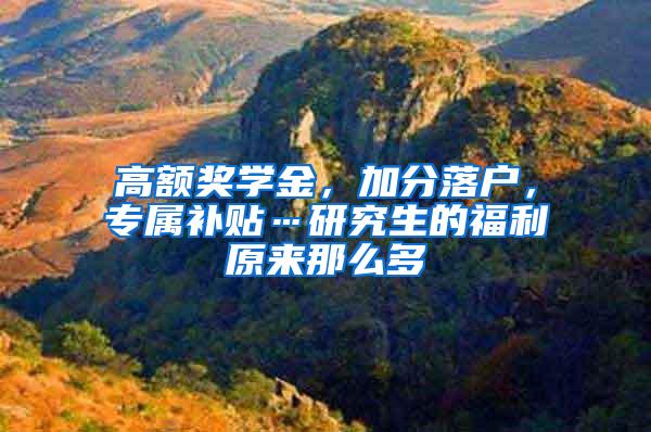 高额奖学金，加分落户，专属补贴…研究生的福利原来那么多