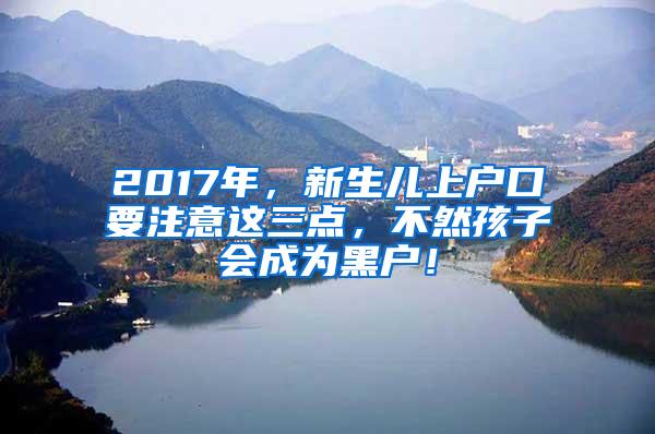 2017年，新生儿上户口要注意这三点，不然孩子会成为黑户！