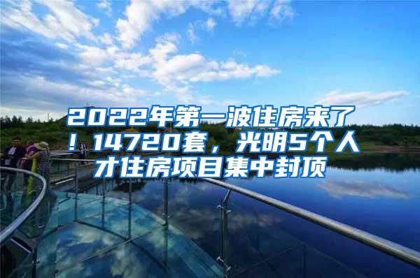 2022年第一波住房来了！14720套，光明5个人才住房项目集中封顶