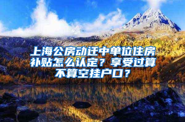 上海公房动迁中单位住房补贴怎么认定？享受过算不算空挂户口？