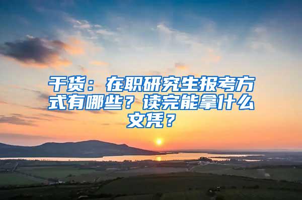 干货：在职研究生报考方式有哪些？读完能拿什么文凭？