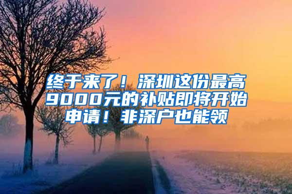 终于来了！深圳这份最高9000元的补贴即将开始申请！非深户也能领