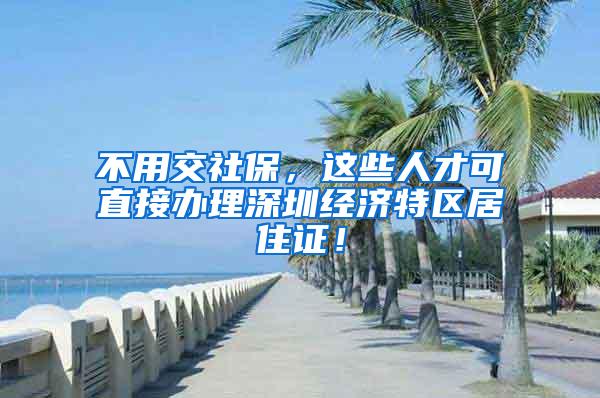 不用交社保，这些人才可直接办理深圳经济特区居住证！