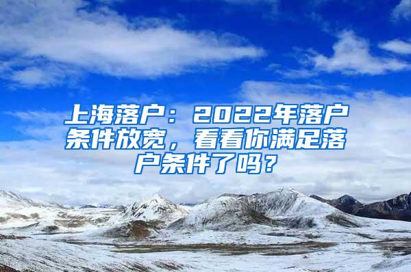 上海落户：2022年落户条件放宽，看看你满足落户条件了吗？