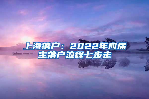 上海落户：2022年应届生落户流程七步走