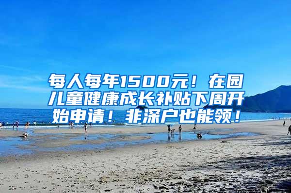 每人每年1500元！在园儿童健康成长补贴下周开始申请！非深户也能领！