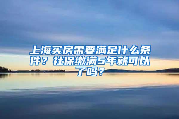 上海买房需要满足什么条件？社保缴满5年就可以了吗？