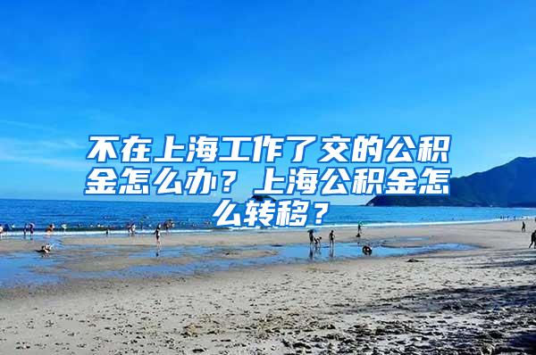 不在上海工作了交的公积金怎么办？上海公积金怎么转移？