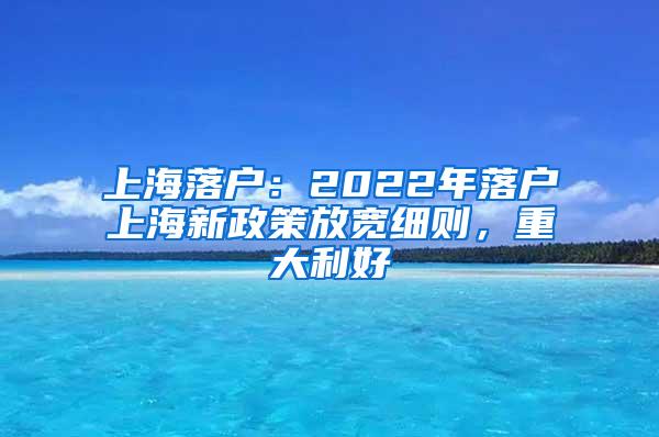 上海落户：2022年落户上海新政策放宽细则，重大利好