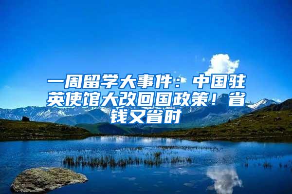 一周留学大事件：中国驻英使馆大改回国政策！省钱又省时