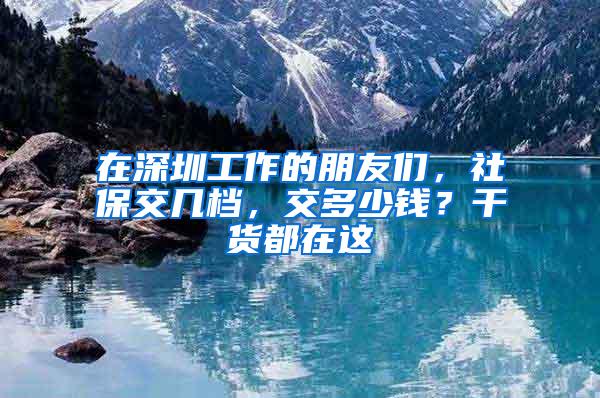 在深圳工作的朋友们，社保交几档，交多少钱？干货都在这