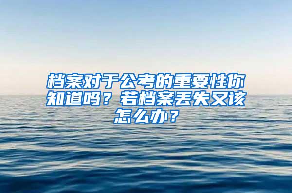 档案对于公考的重要性你知道吗？若档案丢失又该怎么办？