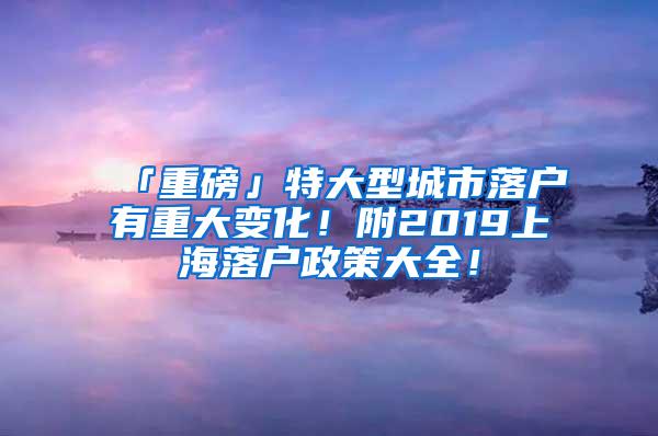 「重磅」特大型城市落户有重大变化！附2019上海落户政策大全！