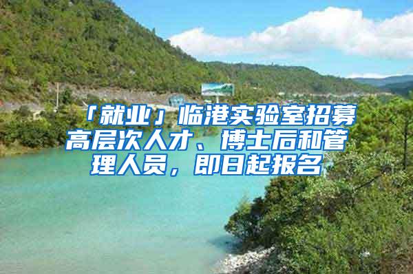 「就业」临港实验室招募高层次人才、博士后和管理人员，即日起报名