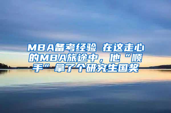 MBA备考经验┃在这走心的MBA旅途中，他“顺手”拿了个研究生国奖