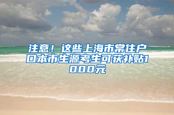 注意！这些上海市常住户口本市生源考生可获补贴1000元