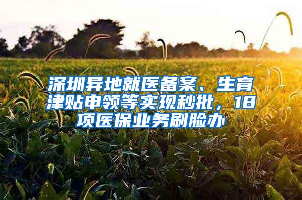 深圳异地就医备案、生育津贴申领等实现秒批，18项医保业务刷脸办