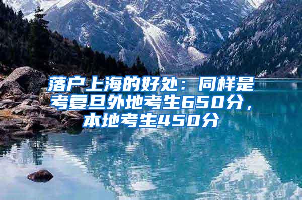 落户上海的好处：同样是考复旦外地考生650分，本地考生450分