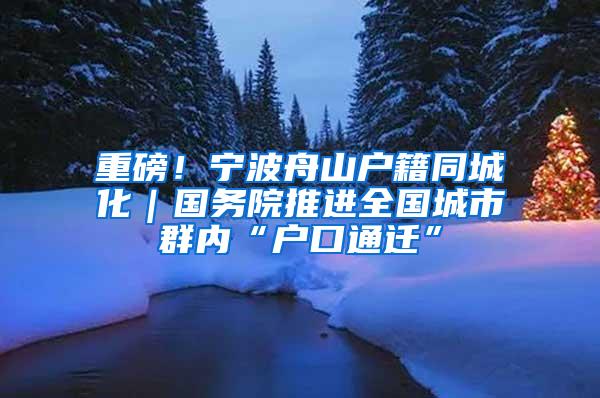 重磅！宁波舟山户籍同城化｜国务院推进全国城市群内“户口通迁”