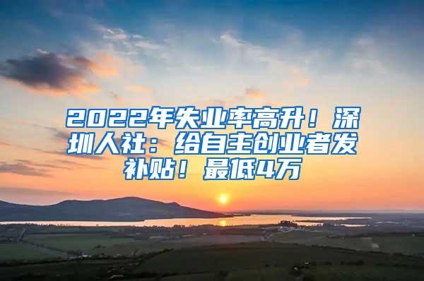 2022年失业率高升！深圳人社：给自主创业者发补贴！最低4万