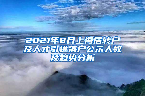 2021年8月上海居转户及人才引进落户公示人数及趋势分析