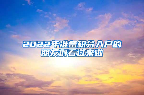 2022年准备积分入户的朋友们看过来啦