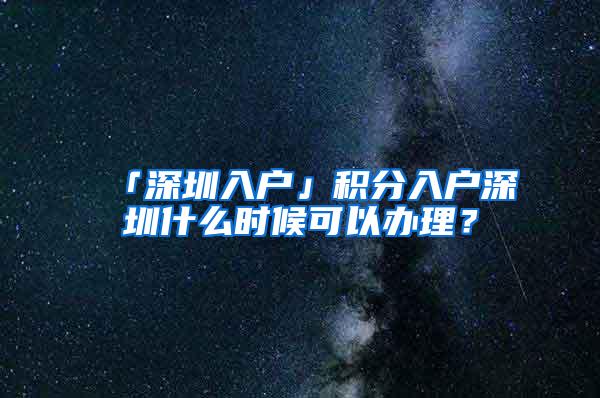 「深圳入户」积分入户深圳什么时候可以办理？