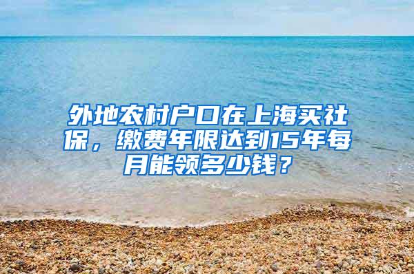 外地农村户口在上海买社保，缴费年限达到15年每月能领多少钱？