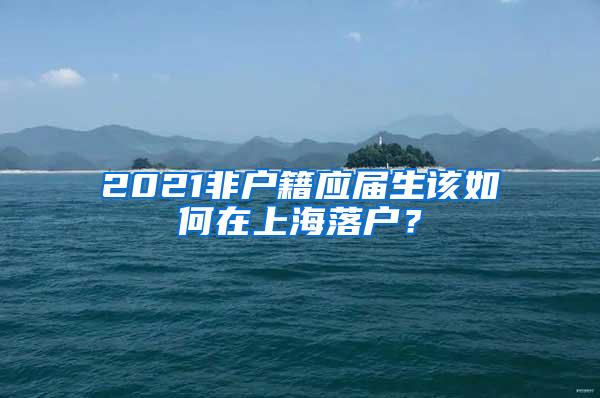 2021非户籍应届生该如何在上海落户？