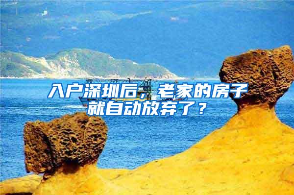 入户深圳后，老家的房子就自动放弃了？