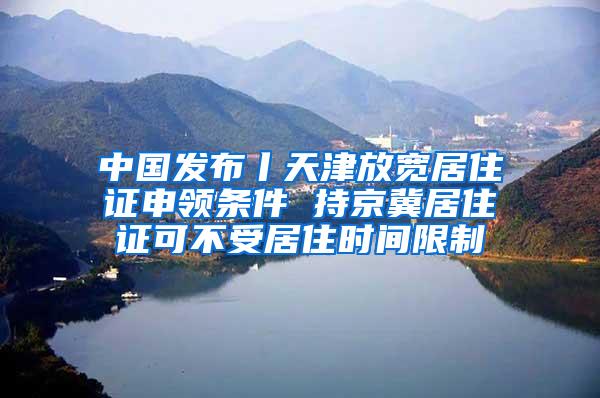 中国发布丨天津放宽居住证申领条件 持京冀居住证可不受居住时间限制