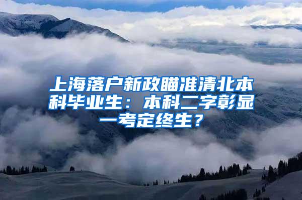 上海落户新政瞄准清北本科毕业生：本科二字彰显一考定终生？