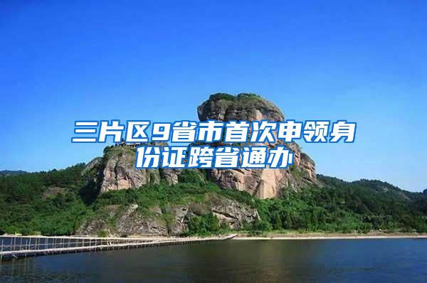 三片区9省市首次申领身份证跨省通办