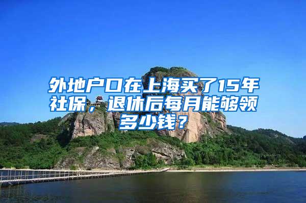 外地户口在上海买了15年社保，退休后每月能够领多少钱？