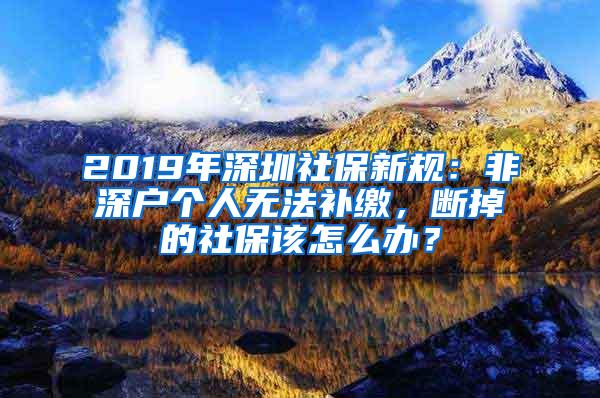 2019年深圳社保新规：非深户个人无法补缴，断掉的社保该怎么办？