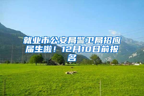 就业市公安局警卫局招应届生啦！12月10日前报名