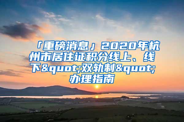 「重磅消息」2020年杭州市居住证积分线上、线下"双轨制"办理指南