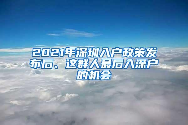 2021年深圳入户政策发布后、这群人最后入深户的机会