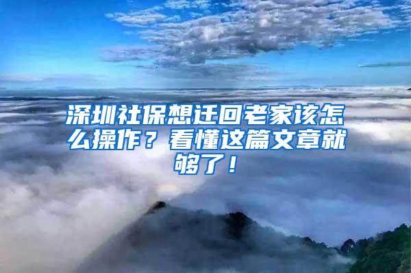 深圳社保想迁回老家该怎么操作？看懂这篇文章就够了！