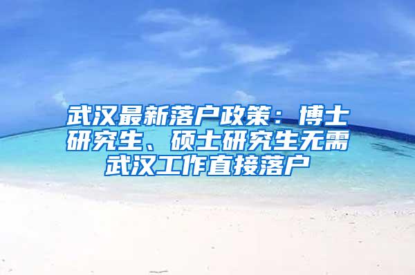 武汉最新落户政策：博士研究生、硕士研究生无需武汉工作直接落户