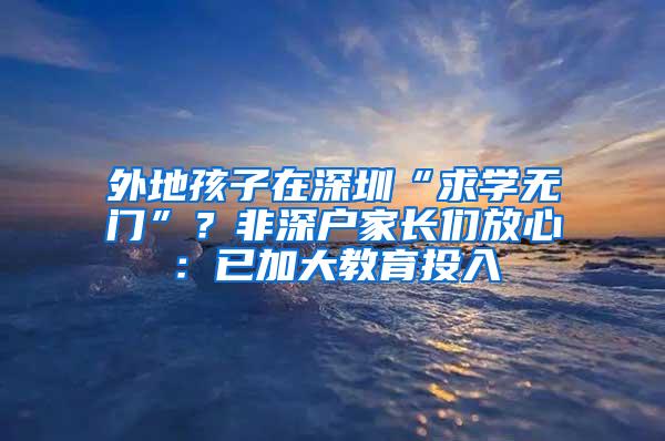 外地孩子在深圳“求学无门”？非深户家长们放心：已加大教育投入