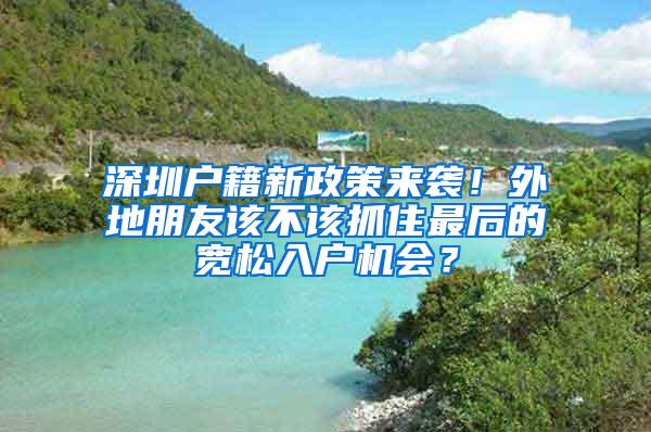 深圳户籍新政策来袭！外地朋友该不该抓住最后的宽松入户机会？