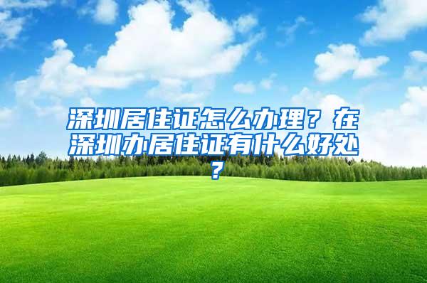 深圳居住证怎么办理？在深圳办居住证有什么好处？