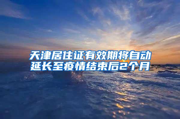 天津居住证有效期将自动延长至疫情结束后2个月