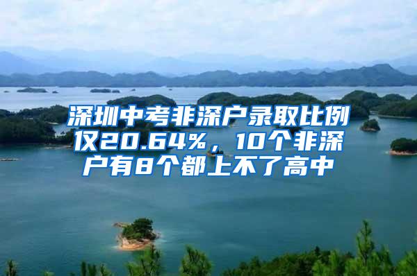 深圳中考非深户录取比例仅20.64%，10个非深户有8个都上不了高中