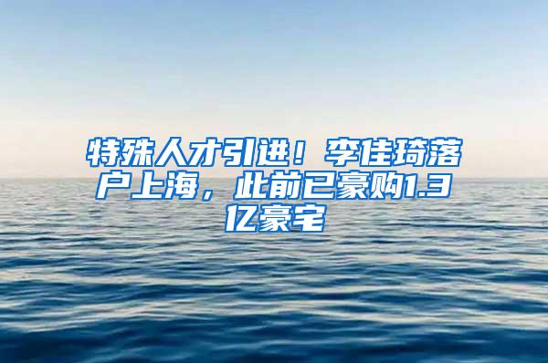 特殊人才引进！李佳琦落户上海，此前已豪购1.3亿豪宅