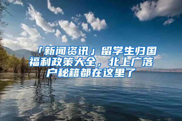 「新闻资讯」留学生归国福利政策大全，北上广落户秘籍都在这里了